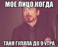 мое лицо,когда Таня гуляла до 9 утра