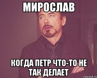 мирослав когда петр что-то не так делает