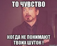 То чувство Когда не понимают твоих шуток !