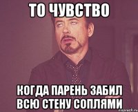 то чувство когда парень забил всю стену соплями