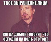 твое выражение лица когда Димон говорит,что сегодня на ноль отстоит