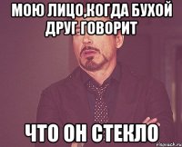 Мою лицо,когда бухой друг говорит Что он стекло
