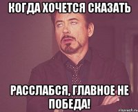 когда хочется сказать расслабся, главное не победа!