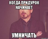 когда придурок начинает умничать