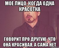 Мое лицо, когда одна красотка говорит про другую, что она красивая, а сама нет