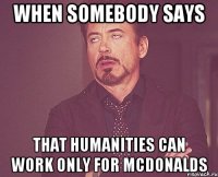 When somebody says that humanities can work only for McDonalds