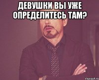 Девушки вы уже определитесь там? 