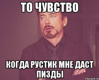 то чувство когда рустик мне даст пизды