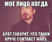 моё лицо когда брат говорит, что танки круче contract wars.