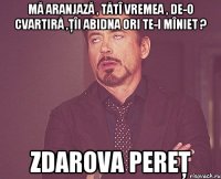 mă aranjază , tătî vremea , de-o cvartiră ,ţîi abidna ori te-i mîniet ? zdarova pereţ