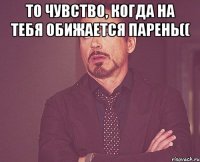 то чувство, когда на тебя обижается парень(( 