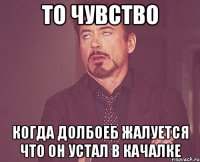 То чувство Когда долбоеб жалуется что он устал в качалке