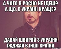 А чого в Росію не їдеш? А що, в Україні краще? Давай швиряй з України Їжджай в інші країни