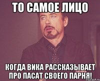 то самое лицо когда вика рассказывает про пасат своего парня!