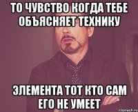 то чувство когда тебе объясняет технику элемента тот кто сам его не умеет