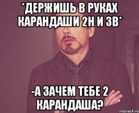 *держишь в руках карандаши 2h и 3b* -А зачем тебе 2 карандаша?