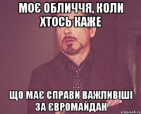 моє обличчя, коли хтось каже що має справи важливіші за Євромайдан