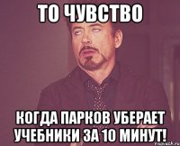 то чувство когда Парков уберает учебники за 10 минут!