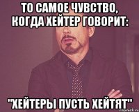 ТО САМОЕ ЧУВСТВО, КОГДА ХЕЙТЕР ГОВОРИТ: "ХЕЙТЕРЫ ПУСТЬ ХЕЙТЯТ"