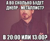 А во сколько будет ДНЕПР - Металлист? В 20:00 или 13:00?