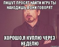 Пишут просят найти игру ты находишь а они говорят Хорошо,я куплю через неделю