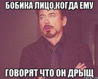 бобика лицо,когда ему говорят что он дрыщ