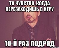 То чувство, когда перезаходишь в игру 10-й раз подряд