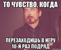 То чувство, когда перезаходишь в игру 10-й раз подряд