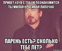 Привет,хочу с тобой познакомится Ты милая Красивая Лапочка парень есть? Сколько тебе лет?