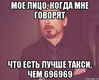 МОЕ ЛИЦО, КОГДА МНЕ ГОВОРЯТ ЧТО ЕСТЬ ЛУЧШЕ ТАКСИ, ЧЕМ 696969