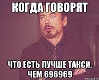 КОГДА ГОВОРЯТ ЧТО ЕСТЬ ЛУЧШЕ ТАКСИ, ЧЕМ 696969