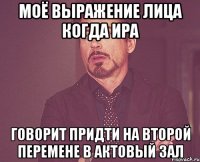 моё выражение лица когда Ира говорит придти на второй перемене в актовый зал