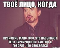 твоё лицо, когда прохожие, мало того, что называют тебя паркурщиком, так еще и говорят, что обосрался