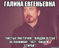 Галина Евгеньевна "чистые листочки" "Владик,я тебя не понимаю" "чё?" "пишем" "стирай"!