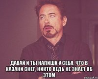 Давай и ты напиши у себя, что в казани снег, никто ведь не знает об этом