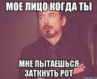 мое лицо когда ты мне пытаешься заткнуть рот