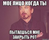 мое лицо когда ты пытаешься мне закрыть рот