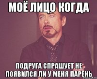 моё лицо когда подруга спрашует не появился ли у меня парень