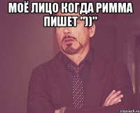 Моё лицо когда Римма пишет "))" 