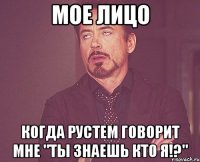 Мое лицо Когда Рустем говорит мне "Ты знаешь кто я!?"