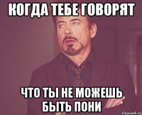 Когда тебе говорят Что ты не можешь быть пони