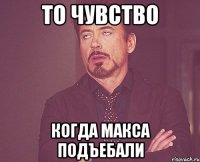 ТО ЧУВСТВО КОГДА МАКСА ПОДЪЕБАЛИ