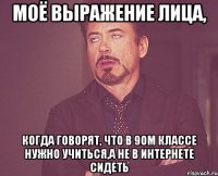 Моё выражение лица, когда говорят, что в 9ом классе нужно учиться,а не в интернете сидеть