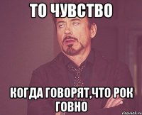 То чувство Когда говорят,что рок говно