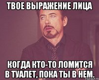 Твое выражение лица Когда кто-то ломится в туалет, пока ты в нем.