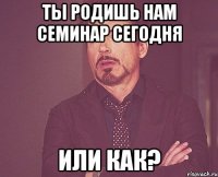 ты родишь нам семинар сегодня или как?