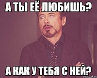 А ты её любишь? А как у тебя с ней?