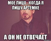 Мое лицо , когда я пишу Артемке А он не отвечает