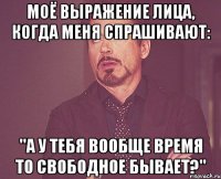 Моё выражение лица, когда меня спрашивают: "А у тебя вообще время то свободное бывает?"