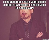 я расслабился у меня болит живот я сплю я на футболе я у меня бой в бк у меня матч 